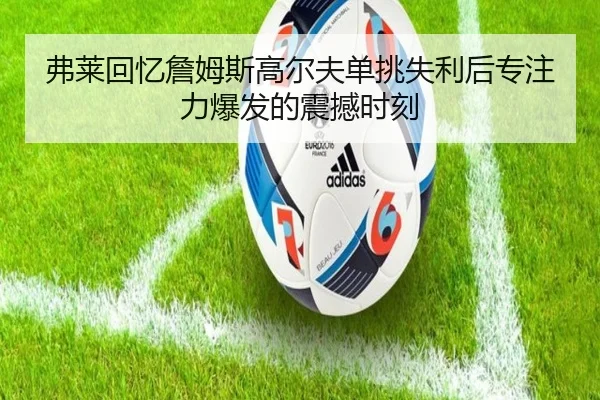 弗莱回忆詹姆斯高尔夫单挑失利后专注力爆发的震撼时刻