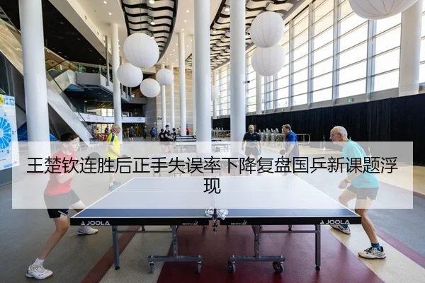 王楚钦连胜后正手失误率下降复盘国乒新课题浮现