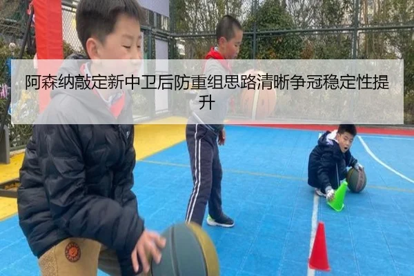 阿森纳敲定新中卫后防重组思路清晰争冠稳定性提升